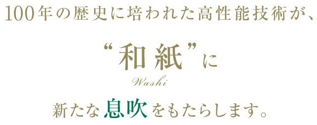 90年の歴史に培われた高性能技術が、“和紙”に新たな息吹をもたらします。